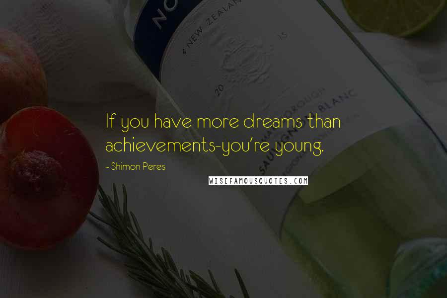 Shimon Peres Quotes: If you have more dreams than achievements-you're young.