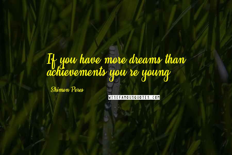 Shimon Peres Quotes: If you have more dreams than achievements-you're young.