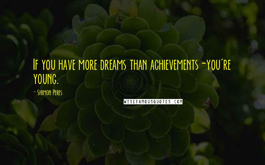 Shimon Peres Quotes: If you have more dreams than achievements-you're young.