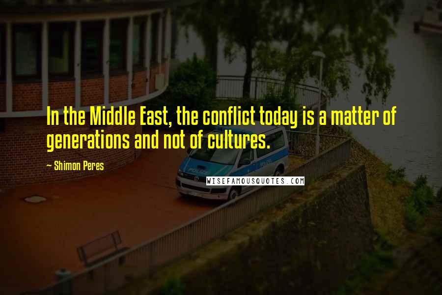 Shimon Peres Quotes: In the Middle East, the conflict today is a matter of generations and not of cultures.