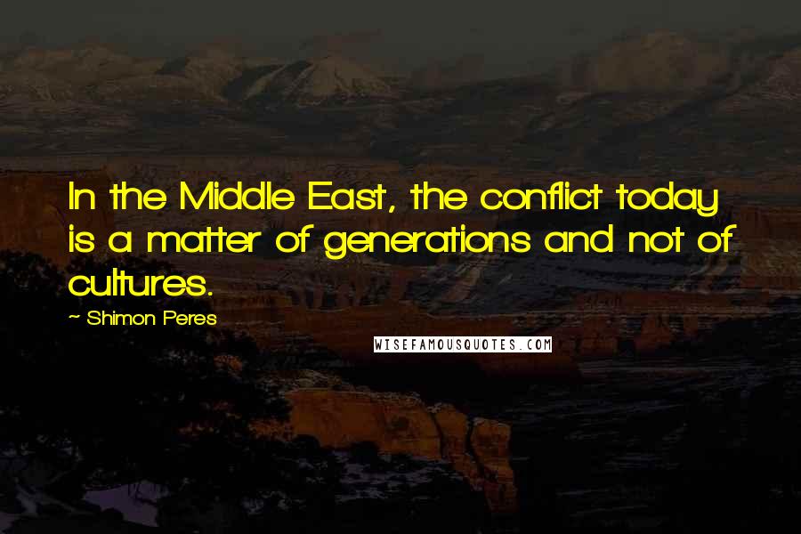 Shimon Peres Quotes: In the Middle East, the conflict today is a matter of generations and not of cultures.