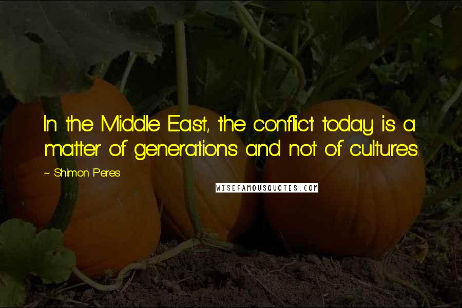 Shimon Peres Quotes: In the Middle East, the conflict today is a matter of generations and not of cultures.