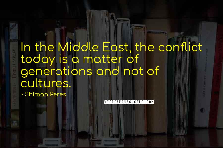 Shimon Peres Quotes: In the Middle East, the conflict today is a matter of generations and not of cultures.