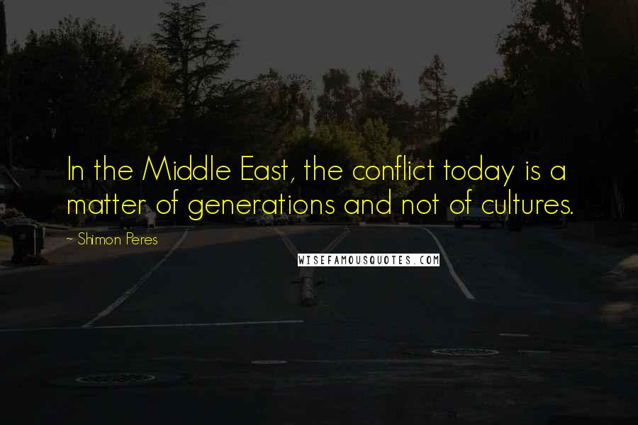 Shimon Peres Quotes: In the Middle East, the conflict today is a matter of generations and not of cultures.