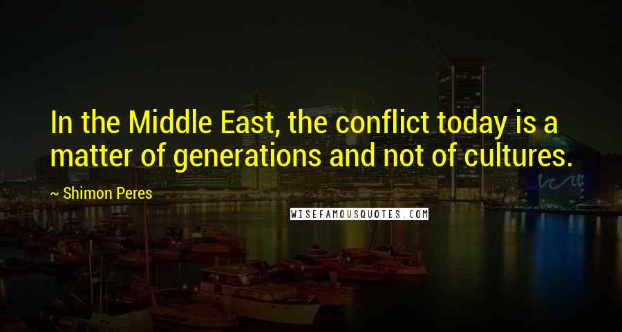 Shimon Peres Quotes: In the Middle East, the conflict today is a matter of generations and not of cultures.