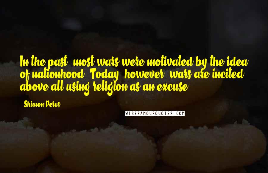 Shimon Peres Quotes: In the past, most wars were motivated by the idea of nationhood. Today, however, wars are incited above all using religion as an excuse.