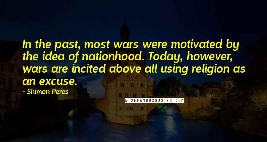 Shimon Peres Quotes: In the past, most wars were motivated by the idea of nationhood. Today, however, wars are incited above all using religion as an excuse.