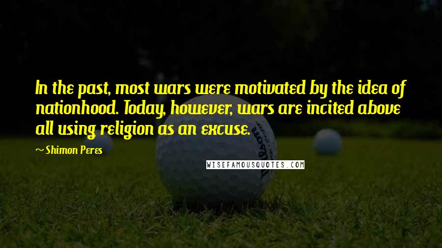 Shimon Peres Quotes: In the past, most wars were motivated by the idea of nationhood. Today, however, wars are incited above all using religion as an excuse.