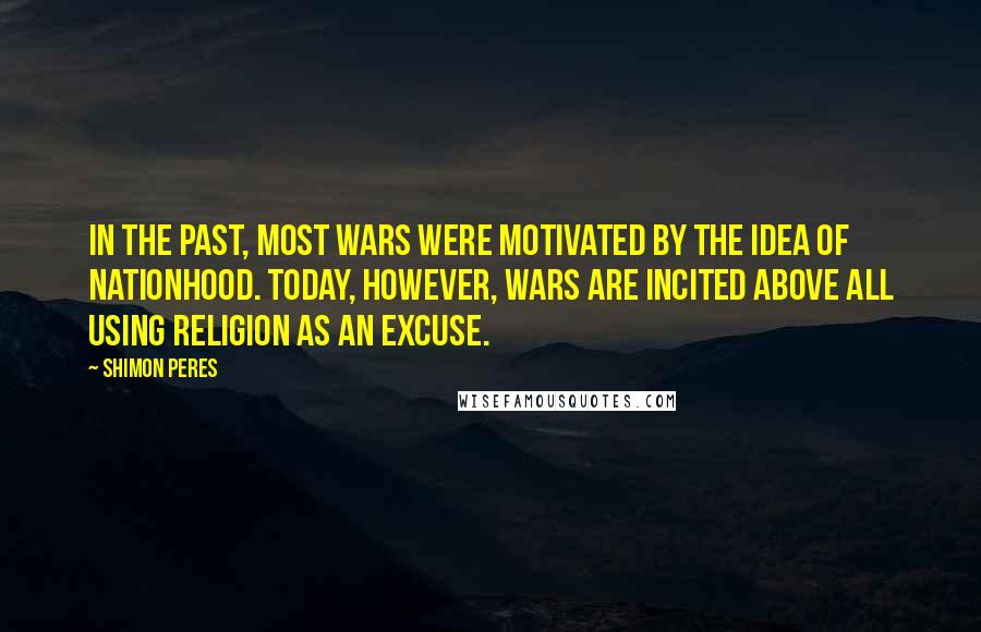 Shimon Peres Quotes: In the past, most wars were motivated by the idea of nationhood. Today, however, wars are incited above all using religion as an excuse.