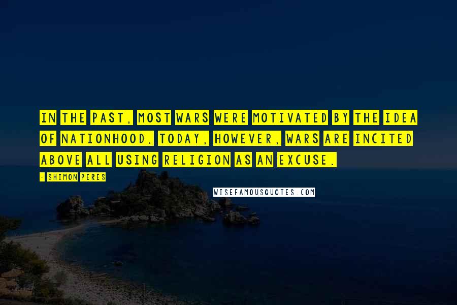 Shimon Peres Quotes: In the past, most wars were motivated by the idea of nationhood. Today, however, wars are incited above all using religion as an excuse.