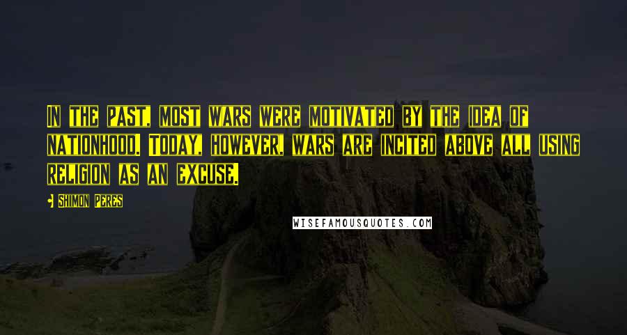 Shimon Peres Quotes: In the past, most wars were motivated by the idea of nationhood. Today, however, wars are incited above all using religion as an excuse.