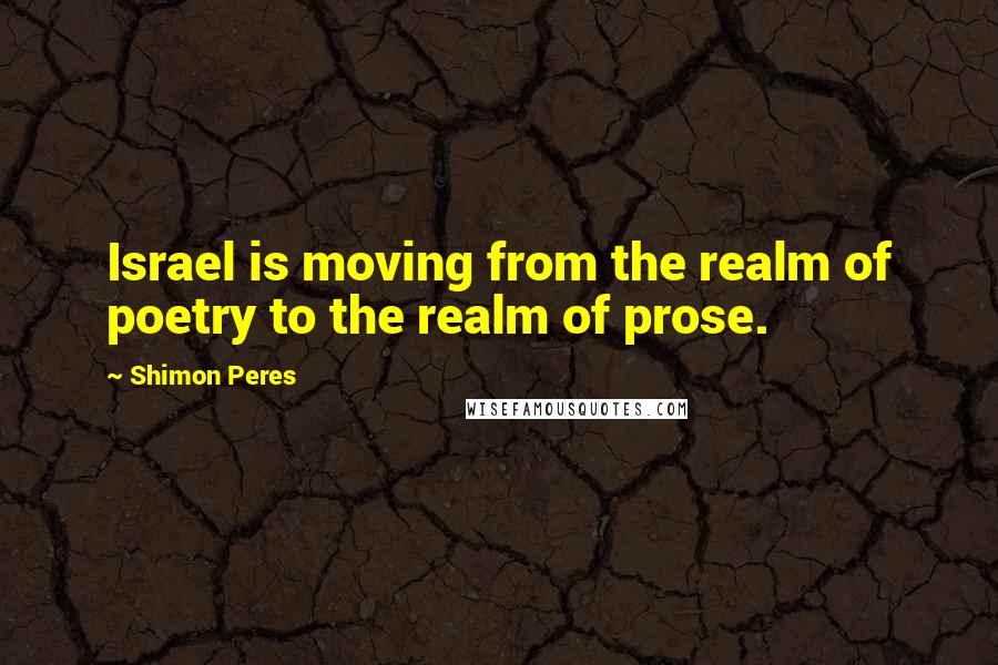 Shimon Peres Quotes: Israel is moving from the realm of poetry to the realm of prose.