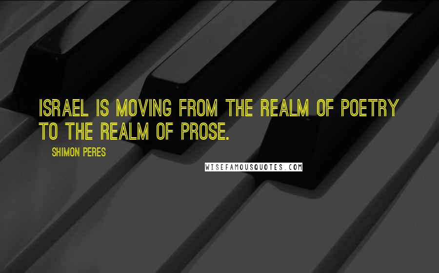 Shimon Peres Quotes: Israel is moving from the realm of poetry to the realm of prose.