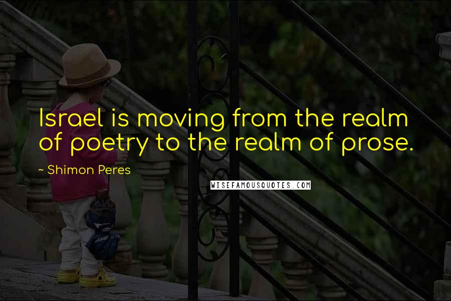 Shimon Peres Quotes: Israel is moving from the realm of poetry to the realm of prose.