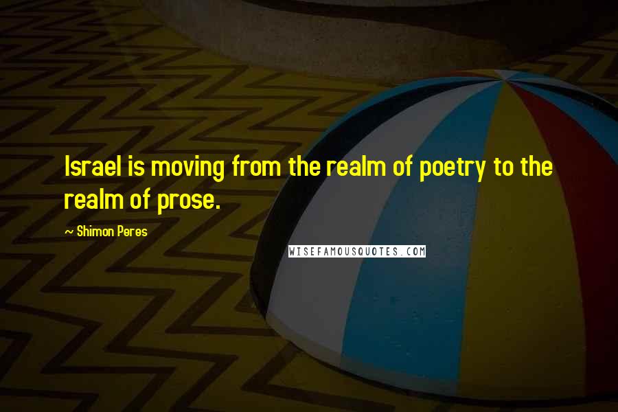 Shimon Peres Quotes: Israel is moving from the realm of poetry to the realm of prose.