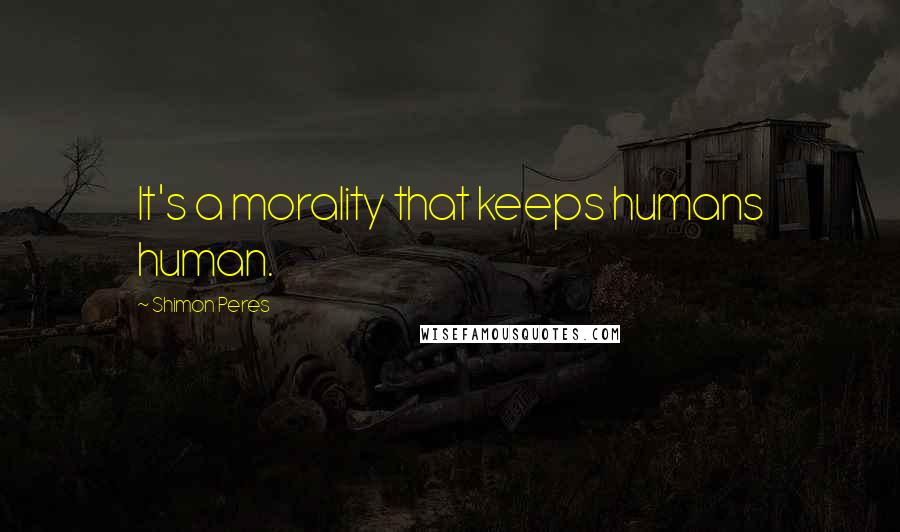 Shimon Peres Quotes: It's a morality that keeps humans human.