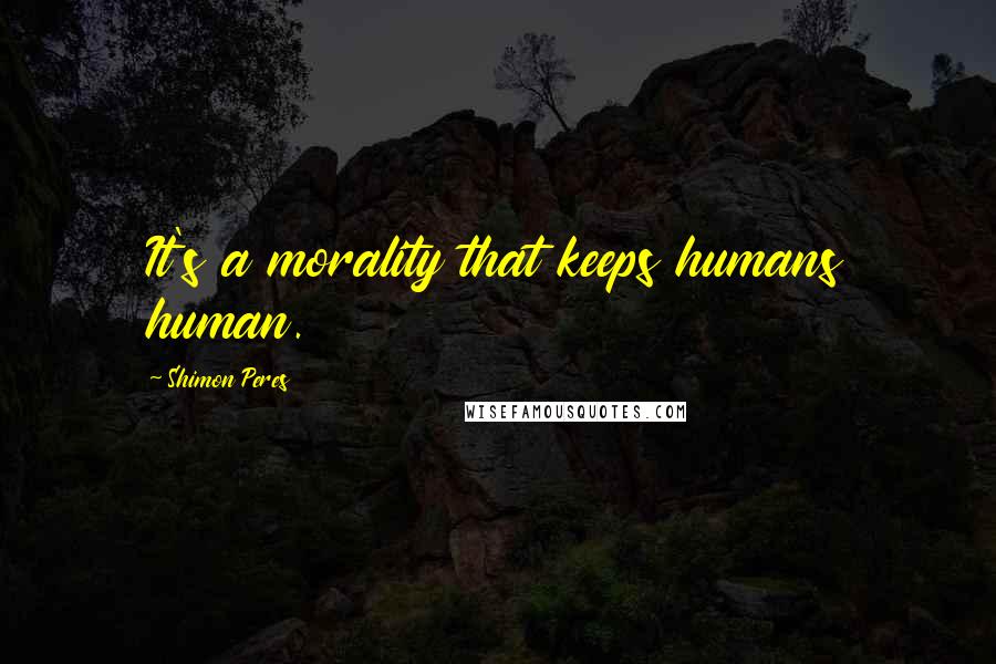 Shimon Peres Quotes: It's a morality that keeps humans human.