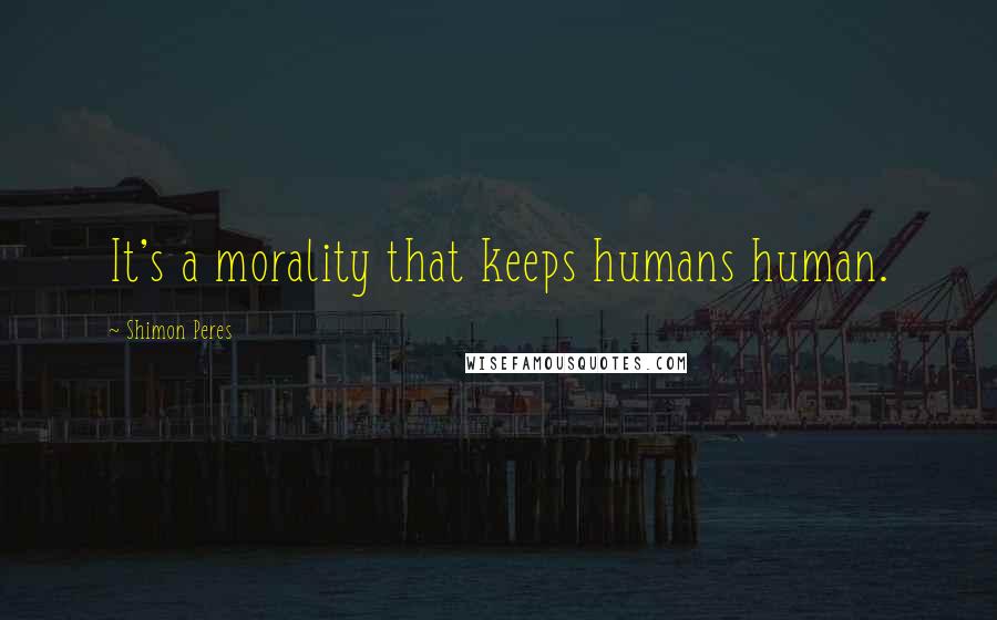 Shimon Peres Quotes: It's a morality that keeps humans human.