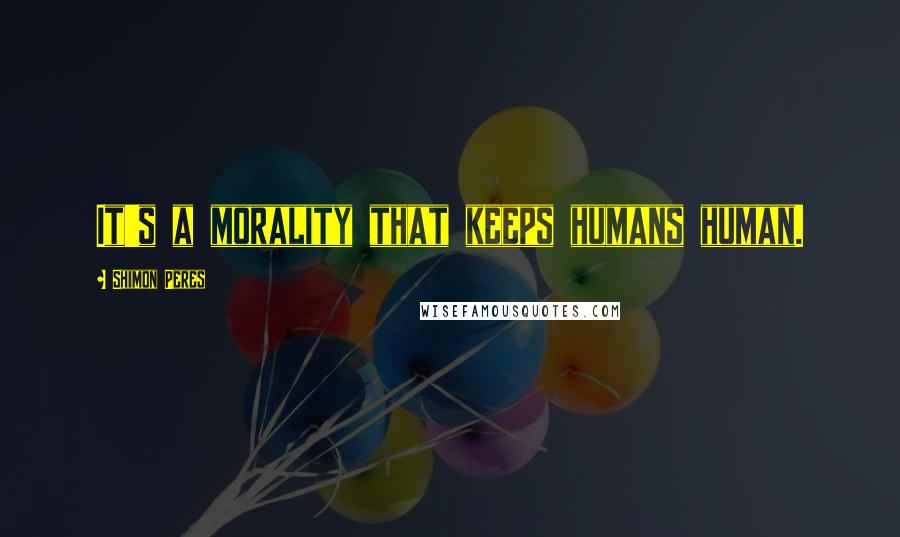 Shimon Peres Quotes: It's a morality that keeps humans human.
