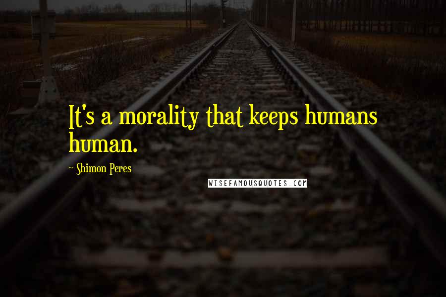 Shimon Peres Quotes: It's a morality that keeps humans human.