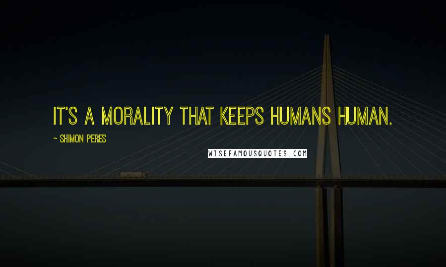 Shimon Peres Quotes: It's a morality that keeps humans human.