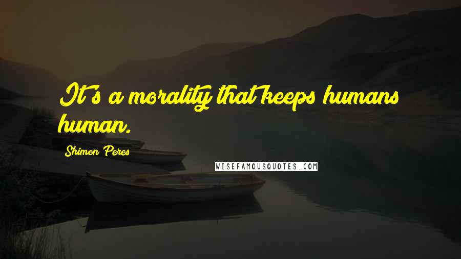 Shimon Peres Quotes: It's a morality that keeps humans human.