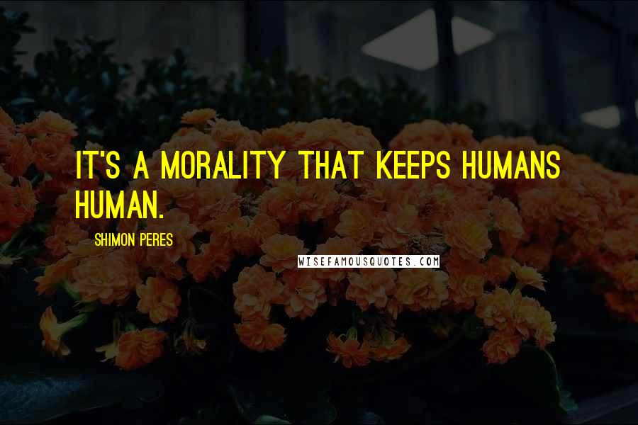 Shimon Peres Quotes: It's a morality that keeps humans human.