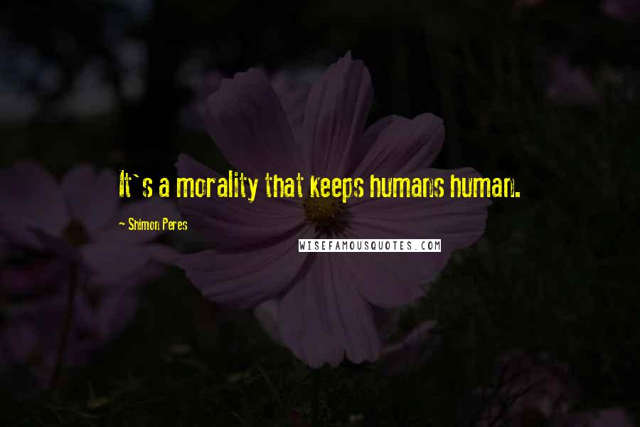 Shimon Peres Quotes: It's a morality that keeps humans human.