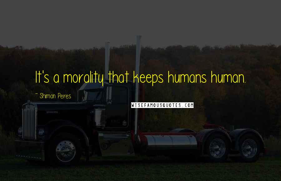 Shimon Peres Quotes: It's a morality that keeps humans human.