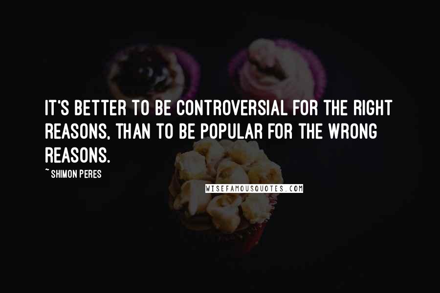 Shimon Peres Quotes: It's better to be controversial for the right reasons, than to be popular for the wrong reasons.