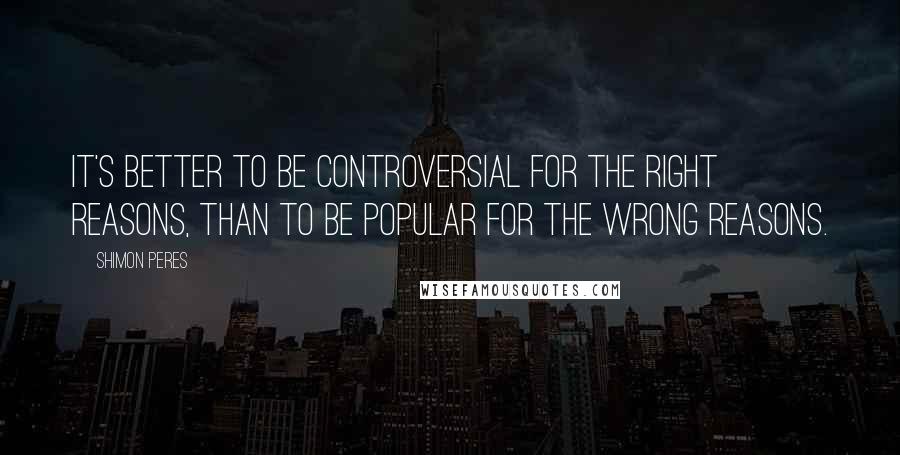 Shimon Peres Quotes: It's better to be controversial for the right reasons, than to be popular for the wrong reasons.