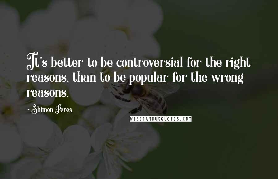 Shimon Peres Quotes: It's better to be controversial for the right reasons, than to be popular for the wrong reasons.