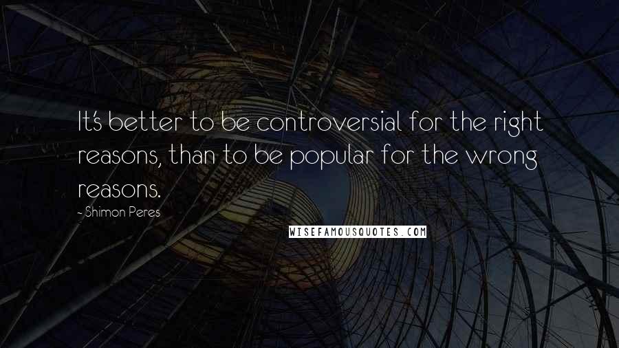 Shimon Peres Quotes: It's better to be controversial for the right reasons, than to be popular for the wrong reasons.