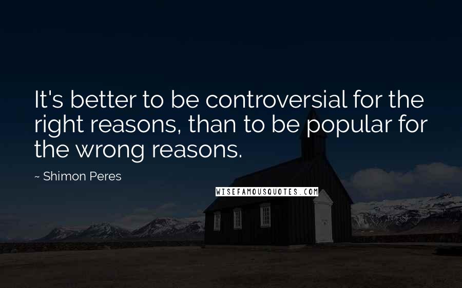 Shimon Peres Quotes: It's better to be controversial for the right reasons, than to be popular for the wrong reasons.