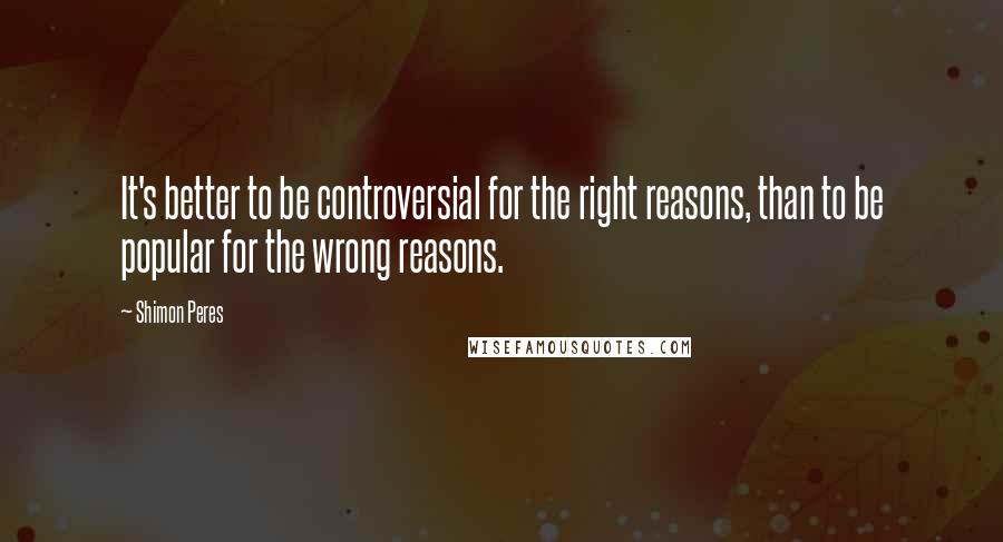 Shimon Peres Quotes: It's better to be controversial for the right reasons, than to be popular for the wrong reasons.