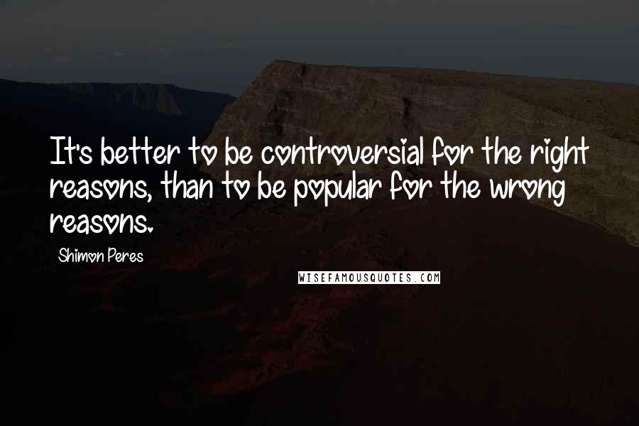 Shimon Peres Quotes: It's better to be controversial for the right reasons, than to be popular for the wrong reasons.