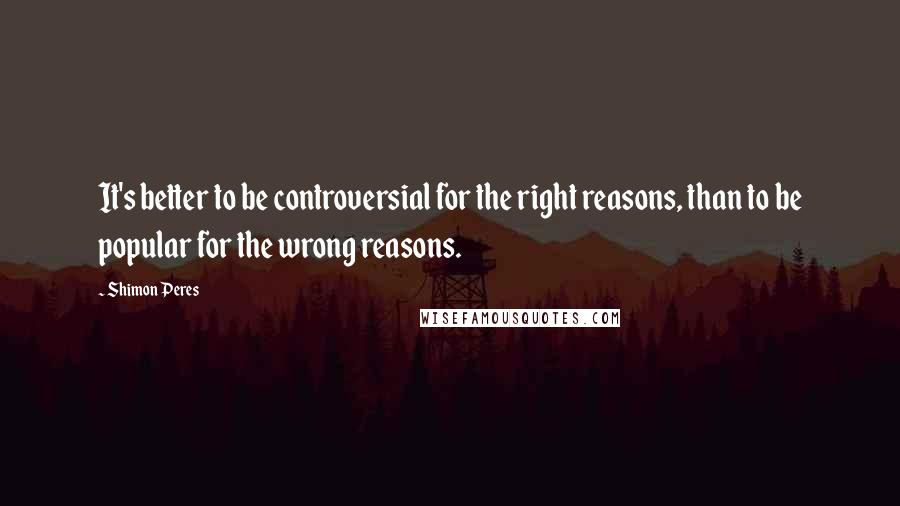 Shimon Peres Quotes: It's better to be controversial for the right reasons, than to be popular for the wrong reasons.