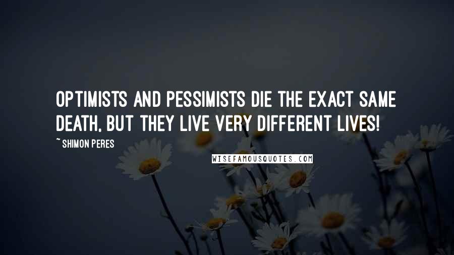 Shimon Peres Quotes: Optimists and pessimists die the exact same death, but they live very different lives!