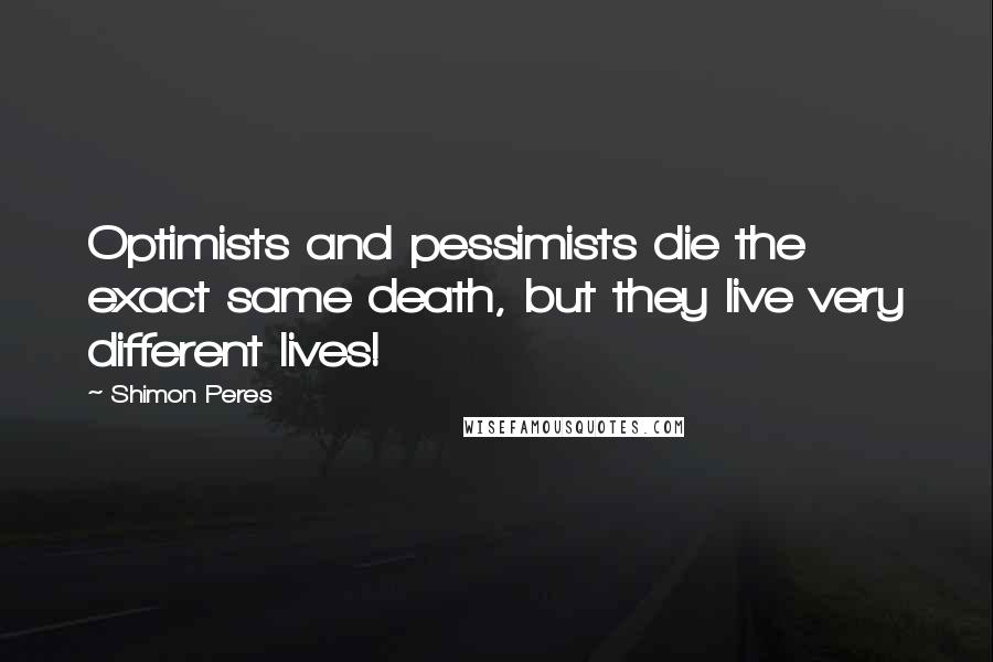 Shimon Peres Quotes: Optimists and pessimists die the exact same death, but they live very different lives!