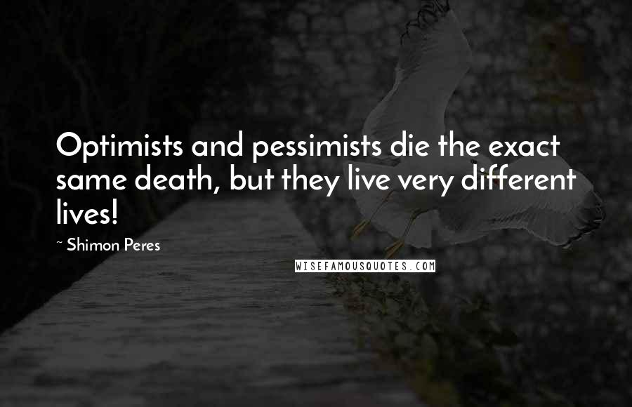 Shimon Peres Quotes: Optimists and pessimists die the exact same death, but they live very different lives!