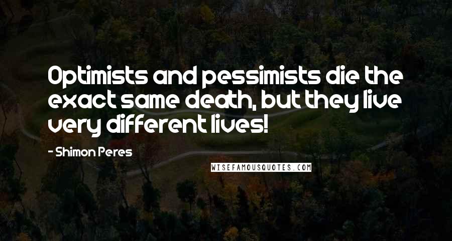 Shimon Peres Quotes: Optimists and pessimists die the exact same death, but they live very different lives!