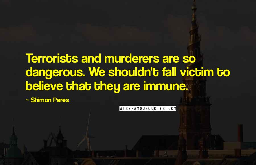 Shimon Peres Quotes: Terrorists and murderers are so dangerous. We shouldn't fall victim to believe that they are immune.