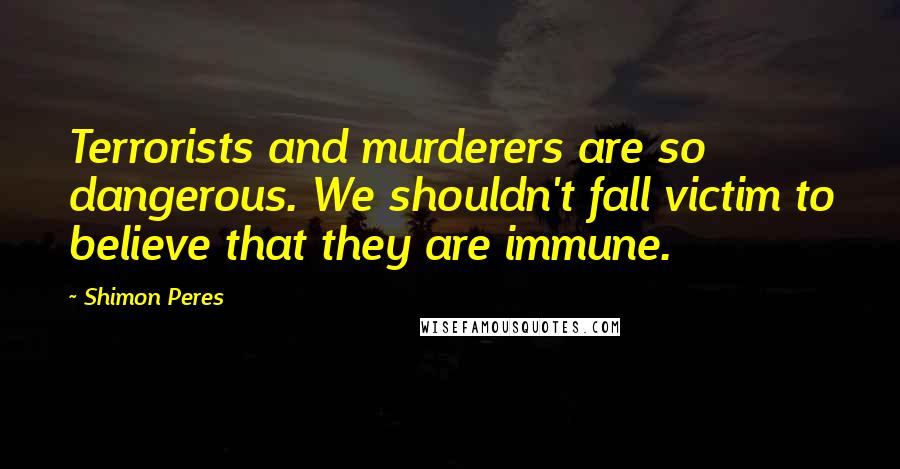 Shimon Peres Quotes: Terrorists and murderers are so dangerous. We shouldn't fall victim to believe that they are immune.