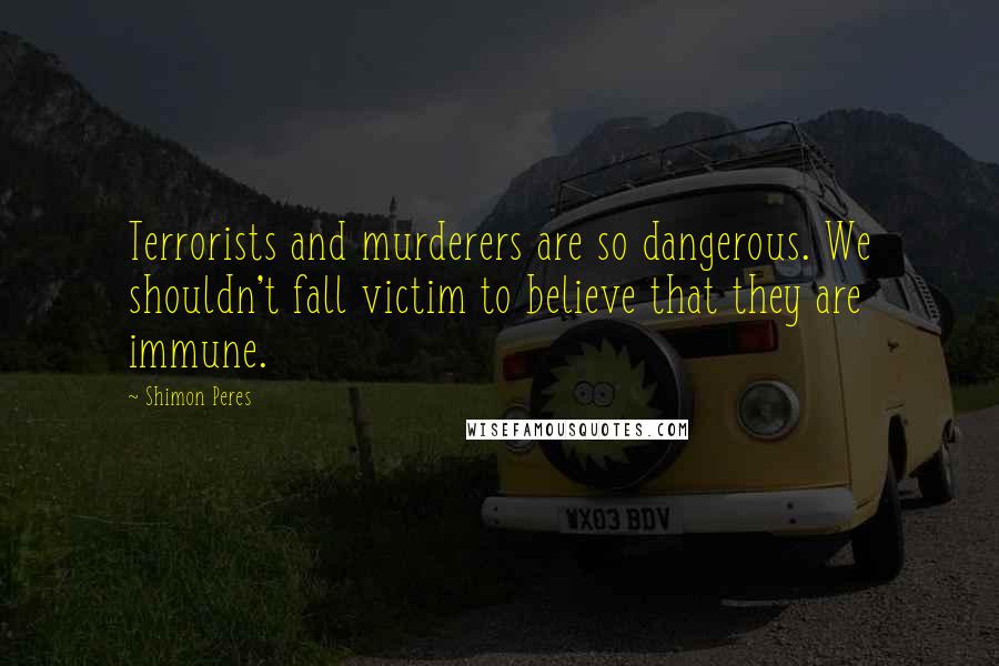 Shimon Peres Quotes: Terrorists and murderers are so dangerous. We shouldn't fall victim to believe that they are immune.