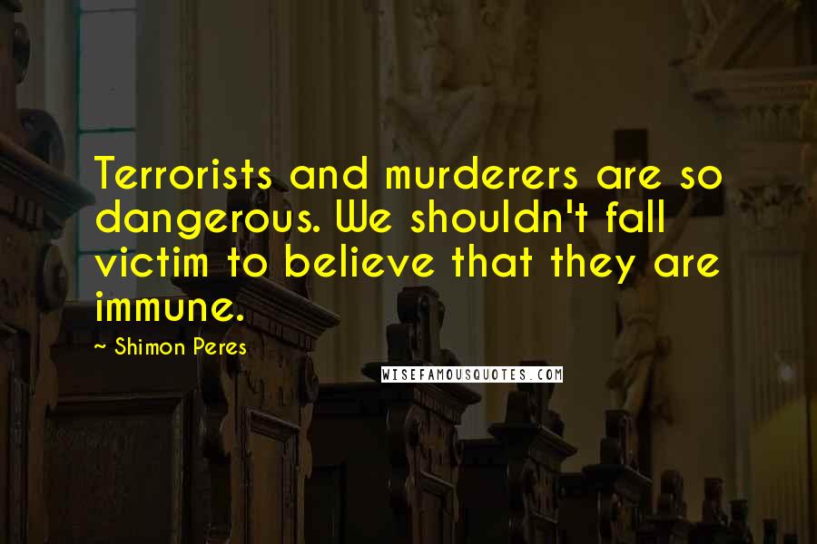 Shimon Peres Quotes: Terrorists and murderers are so dangerous. We shouldn't fall victim to believe that they are immune.