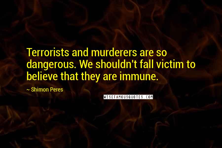 Shimon Peres Quotes: Terrorists and murderers are so dangerous. We shouldn't fall victim to believe that they are immune.