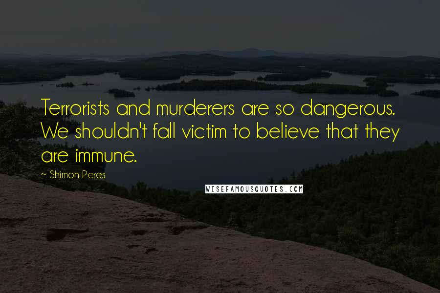 Shimon Peres Quotes: Terrorists and murderers are so dangerous. We shouldn't fall victim to believe that they are immune.