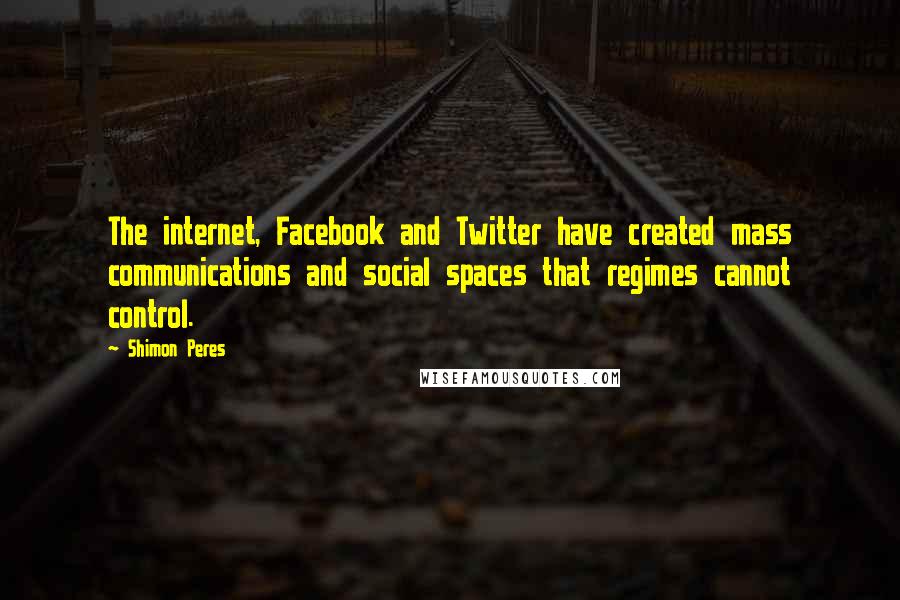 Shimon Peres Quotes: The internet, Facebook and Twitter have created mass communications and social spaces that regimes cannot control.