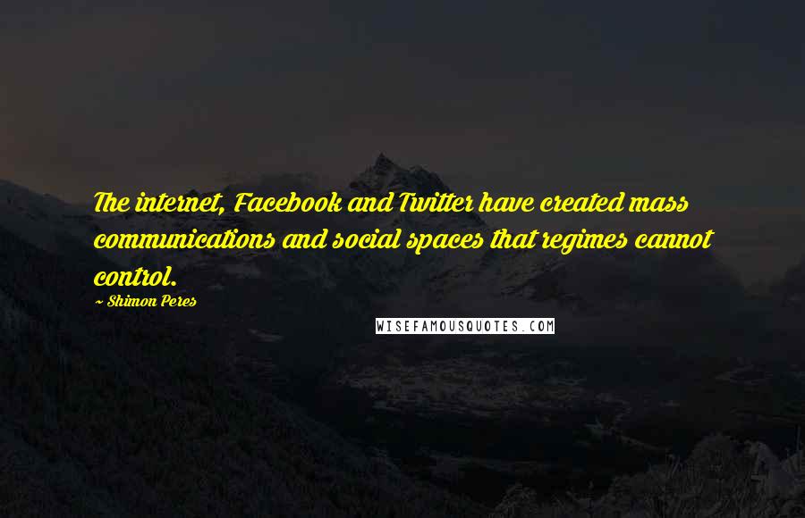 Shimon Peres Quotes: The internet, Facebook and Twitter have created mass communications and social spaces that regimes cannot control.