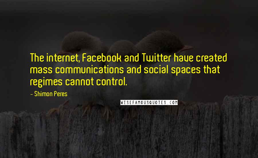 Shimon Peres Quotes: The internet, Facebook and Twitter have created mass communications and social spaces that regimes cannot control.